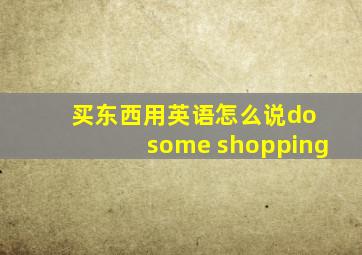 买东西用英语怎么说do some shopping